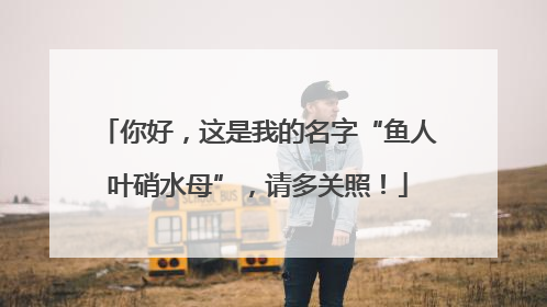 你好，这是我的名字“鱼人叶硝水母”，请多关照！