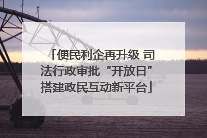 便民利企再升级 司法行政审批“开放日”搭建政民互动新平台