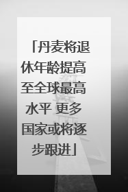 丹麦将退休年龄提高至全球最高水平 更多国家或将逐步跟进