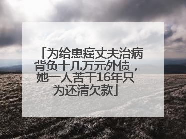 为给患癌丈夫治病背负十几万元外债，她一人苦干16年只为还清欠款