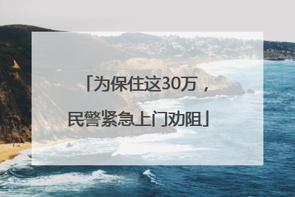为保住这30万，民警紧急上门劝阻