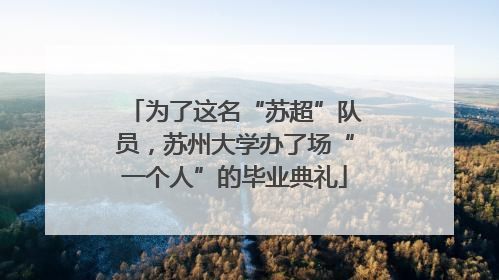 为了这名“苏超”队员，苏州大学办了场“一个人”的毕业典礼