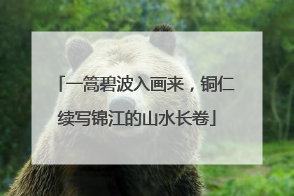 一篙碧波入画来，铜仁续写锦江的山水长卷