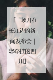 一场开在长江边的新闻发布会｜您牵挂的四川
