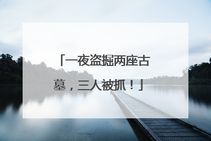 一夜盗掘两座古墓，三人被抓！