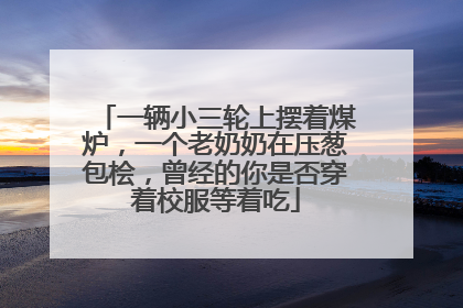 一辆小三轮上摆着煤炉，一个老奶奶在压葱包桧，曾经的你是否穿着校服等着吃