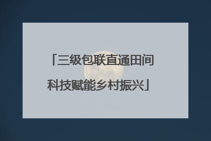 三级包联直通田间 科技赋能乡村振兴