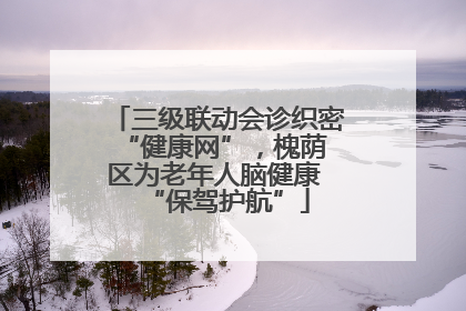 三级联动会诊织密 “健康网”，槐荫区为老年人脑健康 “保驾护航”
