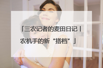 三农记者的麦田日记丨农机手的新“搭档”