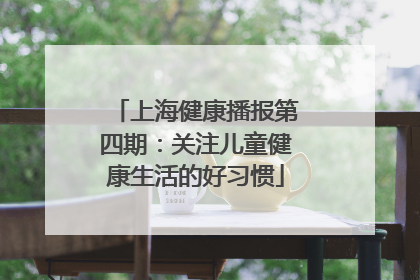 上海健康播报第四期：关注儿童健康生活的好习惯
