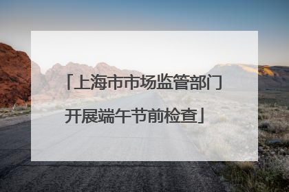 上海市市场监管部门开展端午节前检查