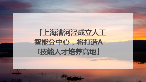 上海漕河泾成立人工智能分中心，将打造AI技能人才培养高地