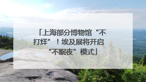 上海部分博物馆“不打烊”！埃及展将开启“不眠夜”模式