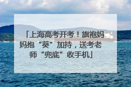 上海高考开考！旗袍妈妈抱“葵”加持，送考老师“兜底”收手机