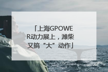 上海GPOWER动力展上，潍柴又搞“大”动作