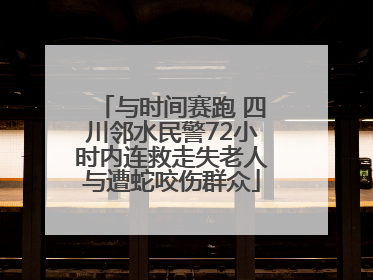 与时间赛跑 四川邻水民警72小时内连救走失老人与遭蛇咬伤群众