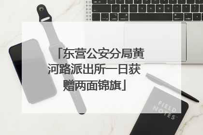 东营公安分局黄河路派出所一日获赠两面锦旗