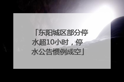 东阳城区部分停水超10小时，停水公告惯例成空