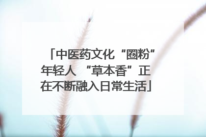 中医药文化“圈粉”年轻人 “草本香”正在不断融入日常生活