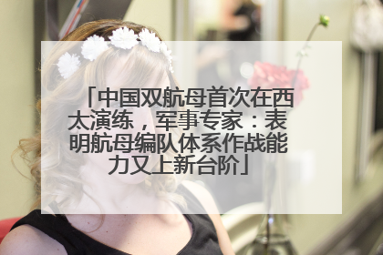 中国双航母首次在西太演练，军事专家：表明航母编队体系作战能力又上新台阶
