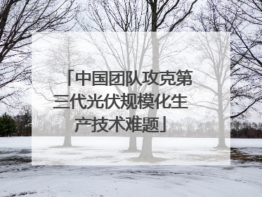 中国团队攻克第三代光伏规模化生产技术难题