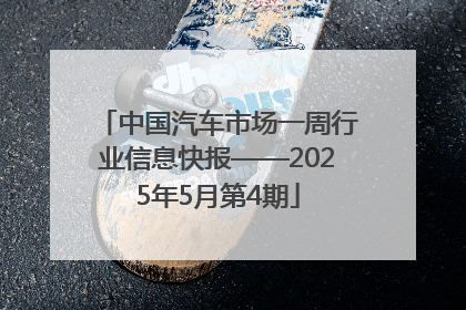 中国汽车市场一周行业信息快报——2025年5月第4期