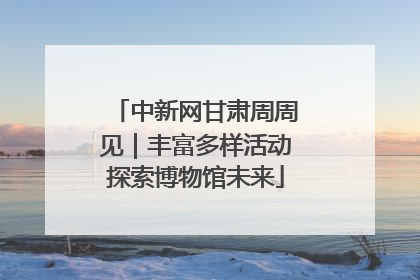 中新网甘肃周周见｜丰富多样活动探索博物馆未来