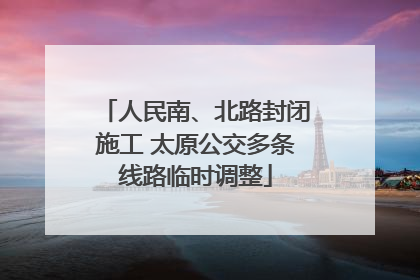 人民南、北路封闭施工 太原公交多条线路临时调整