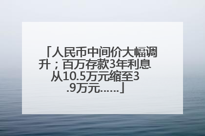 人民币中间价大幅调升；百万存款3年利息从10.5万元缩至3.9万元……