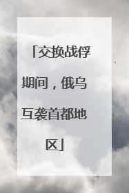 交换战俘期间，俄乌互袭首都地区