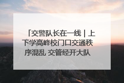交警队长在一线｜上下学高峰校门口交通秩序混乱 交管经开大队多举措进行整治
