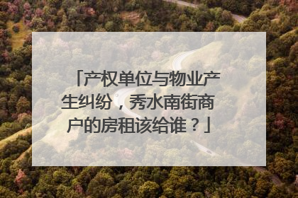 产权单位与物业产生纠纷，秀水南街商户的房租该给谁？