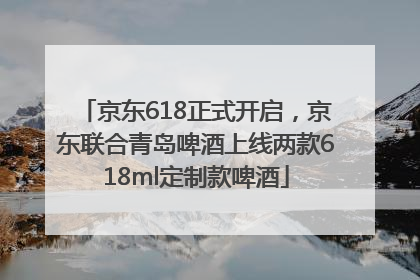 京东618正式开启，京东联合青岛啤酒上线两款618ml定制款啤酒