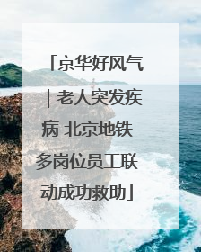 京华好风气｜老人突发疾病 北京地铁多岗位员工联动成功救助