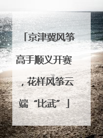 京津冀风筝高手顺义开赛，花样风筝云端“比武”
