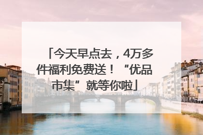 今天早点去，4万多件福利免费送！“优品市集”就等你啦