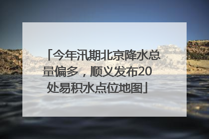 今年汛期北京降水总量偏多，顺义发布20处易积水点位地图