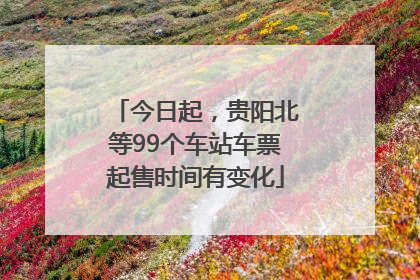 今日起，贵阳北等99个车站车票起售时间有变化