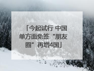 今起试行 中国单方面免签“朋友圈”再增4国