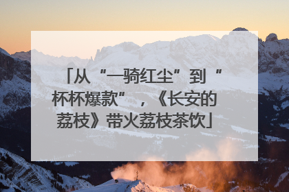 从“一骑红尘”到“杯杯爆款”，《长安的荔枝》带火荔枝茶饮