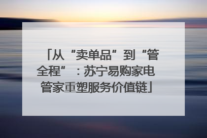 从“卖单品”到“管全程”：苏宁易购家电管家重塑服务价值链