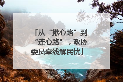 从“揪心路”到“连心路”，政协委员牵线解民忧