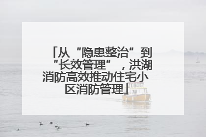从“隐患整治”到“长效管理”，洪湖消防高效推动住宅小区消防管理