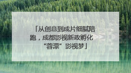 从创意到成片细腻陪跑，成都影视新政孵化“蓉漂”影视梦