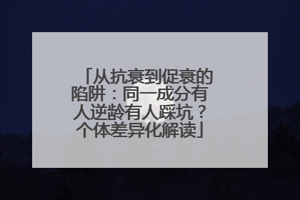 从抗衰到促衰的陷阱：同一成分有人逆龄有人踩坑？个体差异化解读
