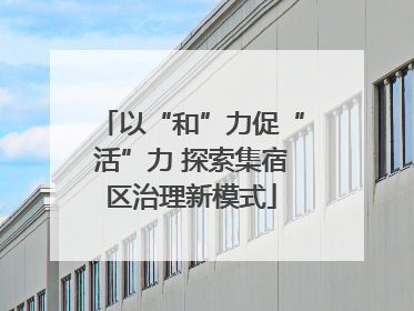 以“和”力促“活”力 探索集宿区治理新模式