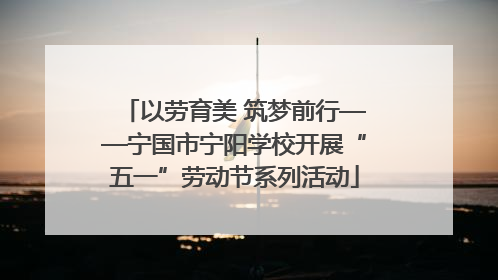 以劳育美 筑梦前行——宁国市宁阳学校开展“五一”劳动节系列活动
