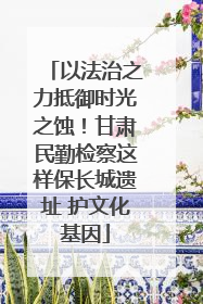 以法治之力抵御时光之蚀！甘肃民勤检察这样保长城遗址 护文化基因