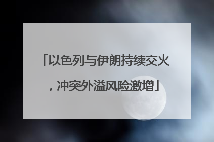 以色列与伊朗持续交火，冲突外溢风险激增