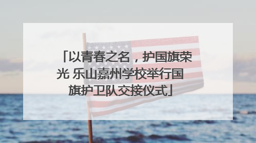 以青春之名，护国旗荣光 乐山嘉州学校举行国旗护卫队交接仪式